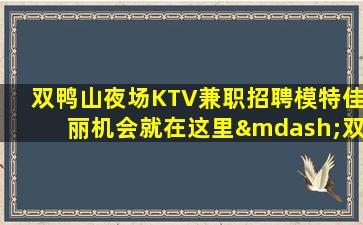 双鸭山夜场KTV兼职招聘模特佳丽机会就在这里—双鸭山周边夜场招聘无订台任务