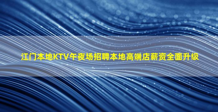 江门本地KTV午夜场招聘本地高端店薪资全面升级
