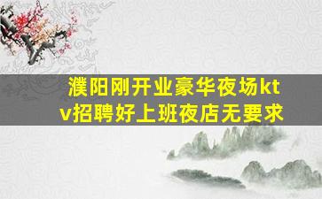 濮阳刚开业豪华夜场ktv招聘好上班夜店无要求